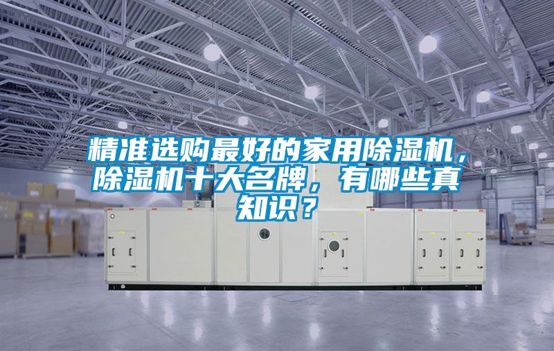精準(zhǔn)選購(gòu)最好的家用除濕機(jī)，除濕機(jī)十大名牌，有哪些真知識(shí)？