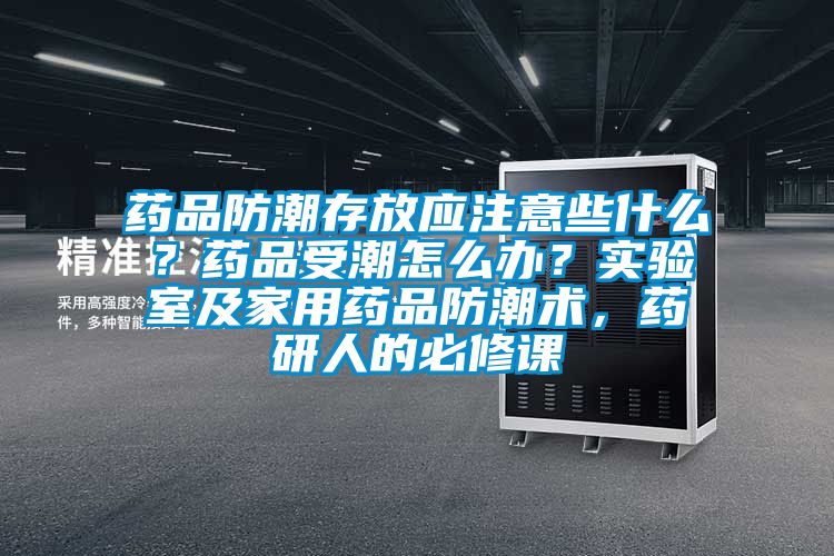 藥品防潮存放應注意些什么？藥品受潮怎么辦？實驗室及家用藥品防潮術，藥研人的必修課