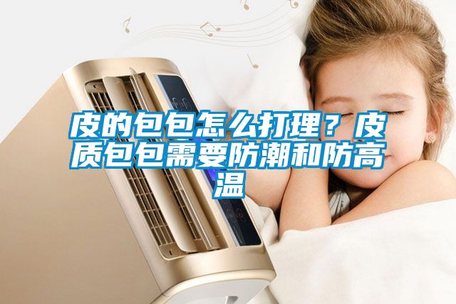 皮的包包怎么打理？皮質(zhì)包包需要防潮和防高溫