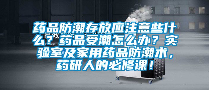 藥品防潮存放應注意些什么？藥品受潮怎么辦？實驗室及家用藥品防潮術，藥研人的必修課！