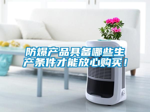 防爆產(chǎn)品具備哪些生產(chǎn)條件才能放心購買！