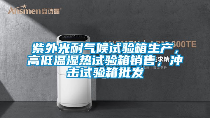 紫外光耐氣候試驗(yàn)箱生產(chǎn)，高低溫濕熱試驗(yàn)箱銷售，沖擊試驗(yàn)箱批發(fā)