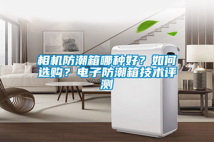 相機(jī)防潮箱哪種好？如何選購(gòu)？電子防潮箱技術(shù)評(píng)測(cè)