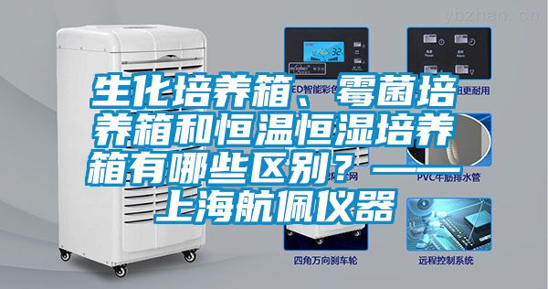 生化培養(yǎng)箱、霉菌培養(yǎng)箱和恒溫恒濕培養(yǎng)箱有哪些區(qū)別？——上海航佩儀器