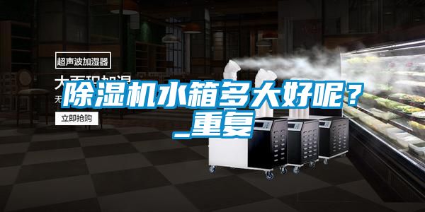 除濕機(jī)水箱多大好呢？_重復(fù)