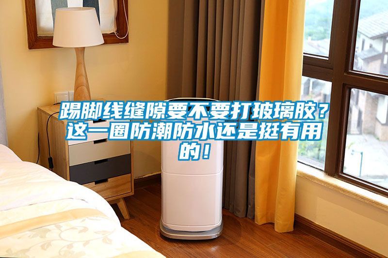 踢腳線縫隙要不要打玻璃膠？這一圈防潮防水還是挺有用的！