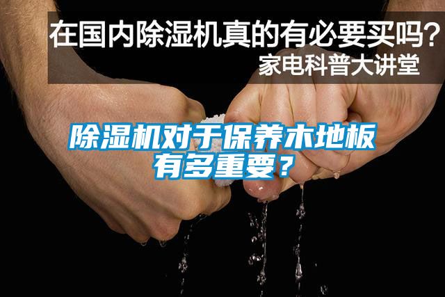 除濕機(jī)對于保養(yǎng)木地板有多重要？