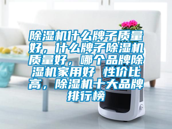除濕機(jī)什么牌子質(zhì)量好，什么牌子除濕機(jī)質(zhì)量好，哪個(gè)品牌除濕機(jī)家用好 性價(jià)比高，除濕機(jī)十大品牌排行榜