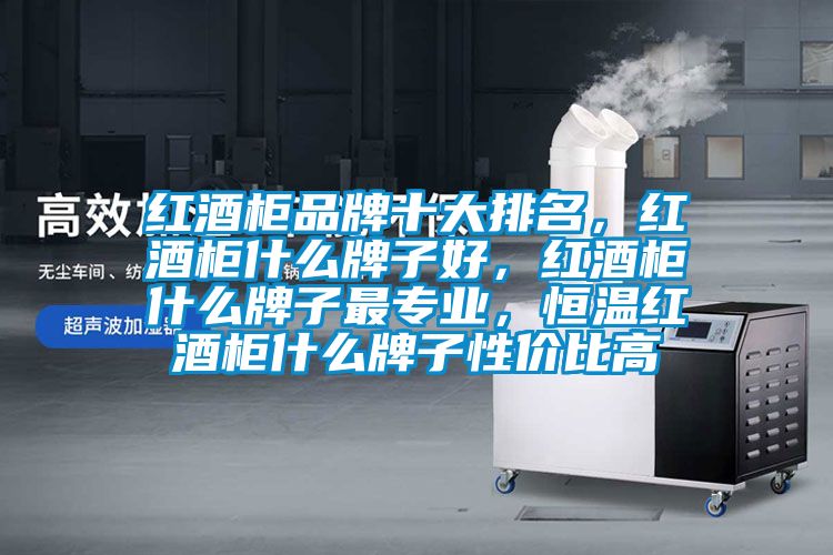 紅酒柜品牌十大排名，紅酒柜什么牌子好，紅酒柜什么牌子最專業(yè)，恒溫紅酒柜什么牌子性價(jià)比高