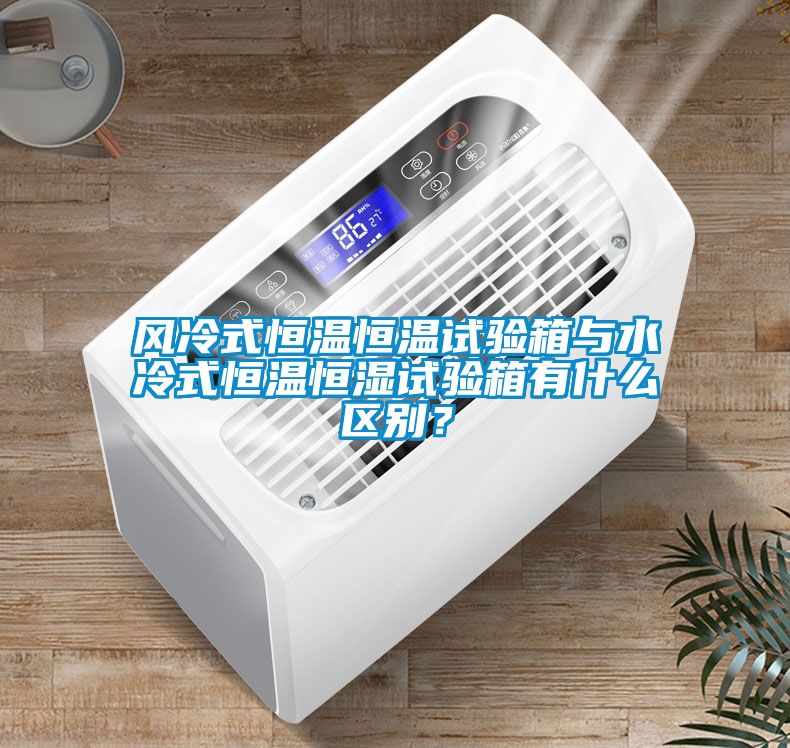 風冷式恒溫恒溫試驗箱與水冷式恒溫恒濕試驗箱有什么區(qū)別？