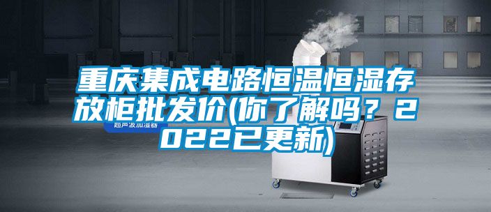 重慶集成電路恒溫恒濕存放柜批發(fā)價(你了解嗎？2022已更新)