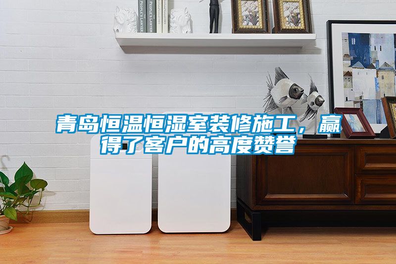 青島恒溫恒濕室裝修施工，贏得了客戶的高度贊譽(yù)