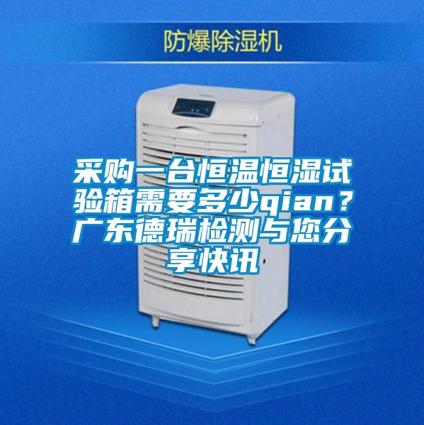 采購一臺恒溫恒濕試驗(yàn)箱需要多少qian？廣東德瑞檢測與您分享快訊
