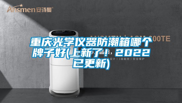 重慶光學儀器防潮箱哪個牌子好(上新了！2022已更新)