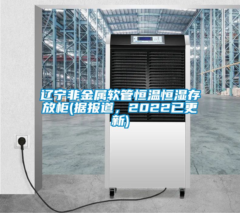 遼寧非金屬軟管恒溫恒濕存放柜(據(jù)報道，2022已更新)