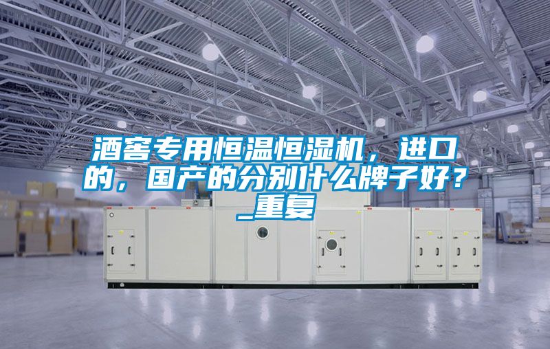 酒窖專用恒溫恒濕機，進口的，國產(chǎn)的分別什么牌子好？_重復