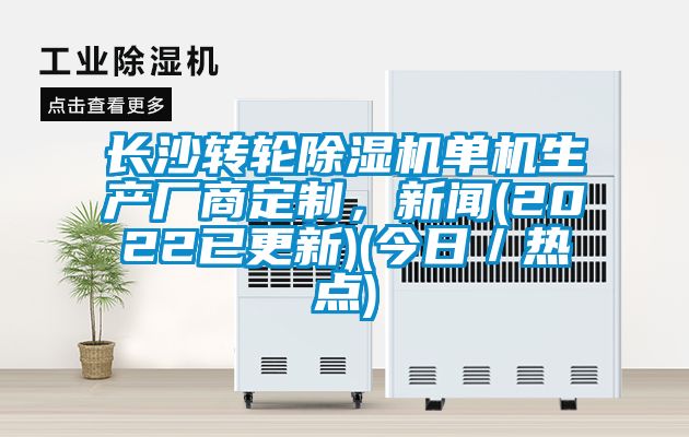 長沙轉(zhuǎn)輪除濕機單機生產(chǎn)廠商定制，新聞(2022已更新)(今日／熱點)