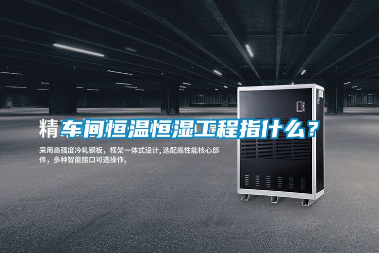 車間恒溫恒濕工程指什么？