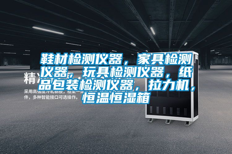 鞋材檢測(cè)儀器，家具檢測(cè)儀器，玩具檢測(cè)儀器，紙品包裝檢測(cè)儀器，拉力機(jī)，恒溫恒濕箱