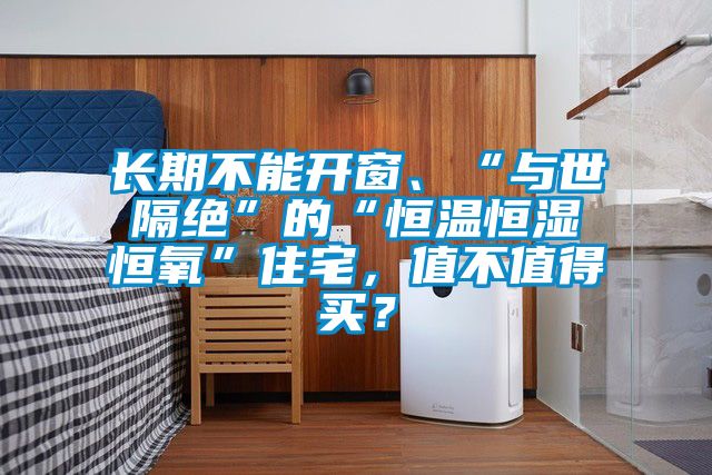 長(zhǎng)期不能開(kāi)窗、“與世隔絕”的“恒溫恒濕恒氧”住宅，值不值得買(mǎi)？