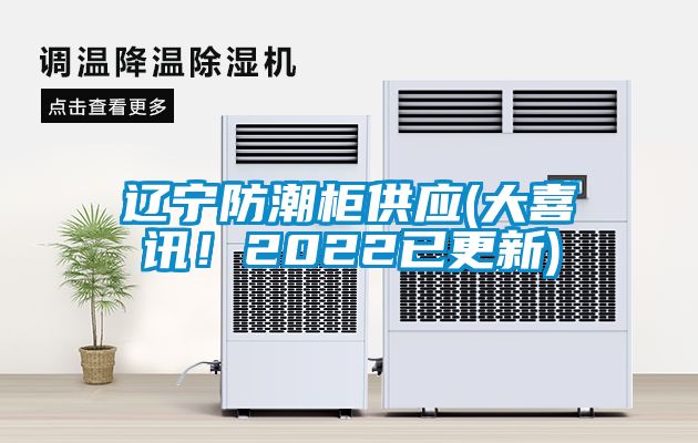 遼寧防潮柜供應(yīng)(大喜訊！2022已更新)