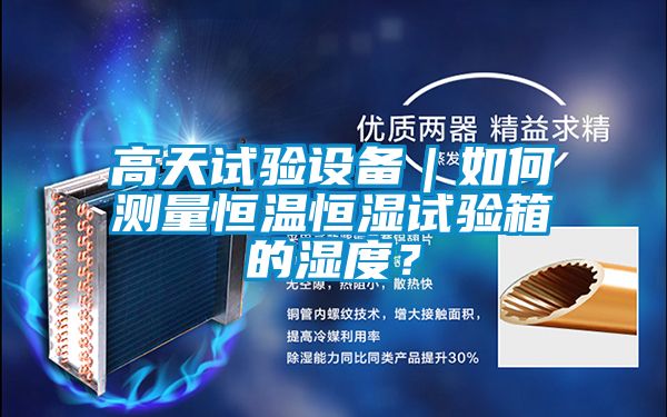 高天試驗(yàn)設(shè)備｜如何測(cè)量恒溫恒濕試驗(yàn)箱的濕度？