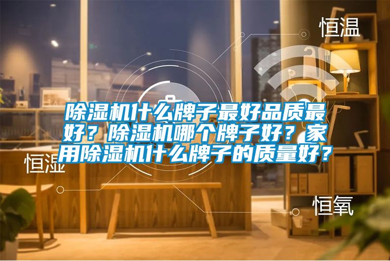 除濕機什么牌子最好品質(zhì)最好？除濕機哪個牌子好？家用除濕機什么牌子的質(zhì)量好？