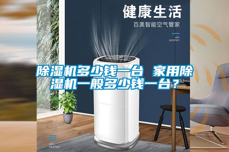 除濕機(jī)多少錢(qián)一臺(tái) 家用除濕機(jī)一般多少錢(qián)一臺(tái)？