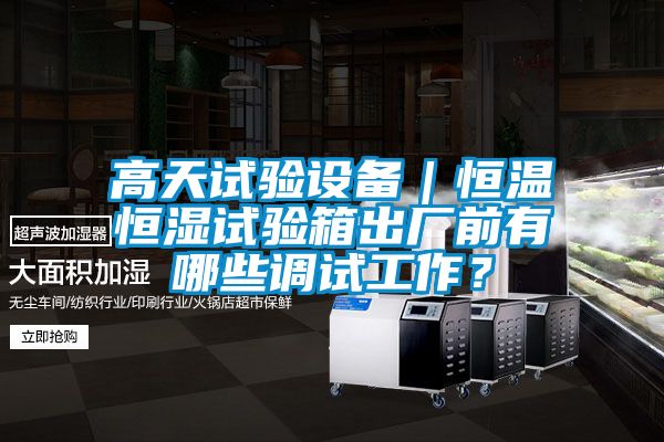 高天試驗(yàn)設(shè)備｜恒溫恒濕試驗(yàn)箱出廠前有哪些調(diào)試工作？