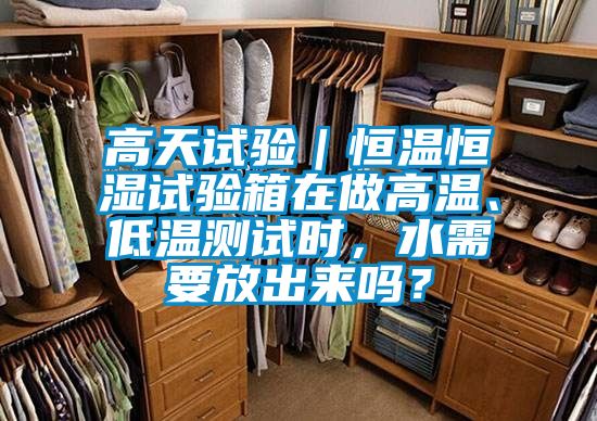高天試驗(yàn)｜恒溫恒濕試驗(yàn)箱在做高溫、低溫測(cè)試時(shí)，水需要放出來(lái)嗎？